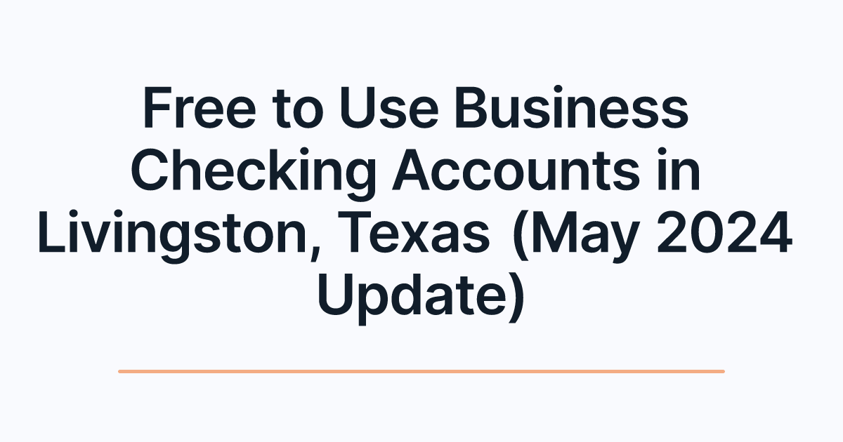 Free to Use Business Checking Accounts in Livingston, Texas (May 2024 Update)